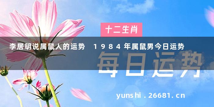 李居明说属鼠人的运势 1984年属鼠男今日运势